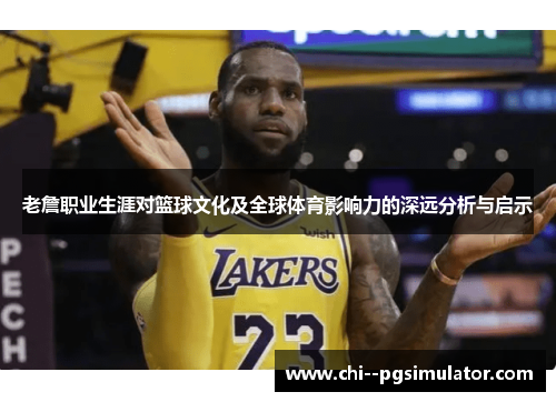 老詹职业生涯对篮球文化及全球体育影响力的深远分析与启示 老詹职业生涯对篮球文化及全球体育影响力的深远分析与启示