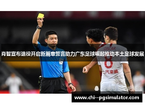 肖智宣布退役开启新篇章誓言助力广东足球崛起推动本土足球发展