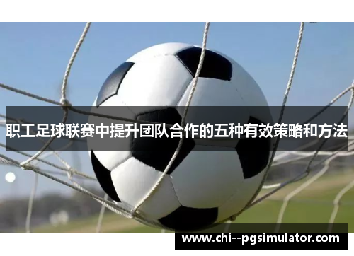 职工足球联赛中提升团队合作的五种有效策略和方法