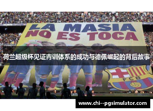 荷兰超级杯见证青训体系的成功与德佩崛起的背后故事