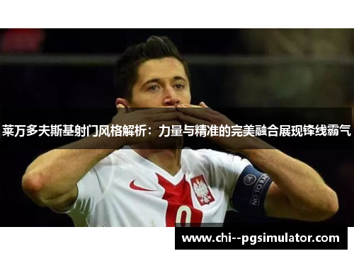 莱万多夫斯基射门风格解析:力量与精准的完美融合展现锋线霸气 莱万多夫斯基射门风格解析:力量与精准的完美融合展现锋线霸气