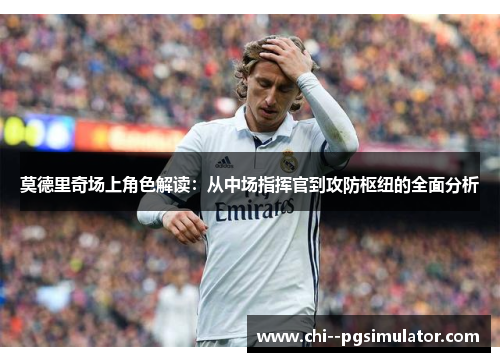 莫德里奇场上角色解读:从中场指挥官到攻防枢纽的全面分析 莫德里奇场上角色解读:从中场指挥官到攻防枢纽的全面分析