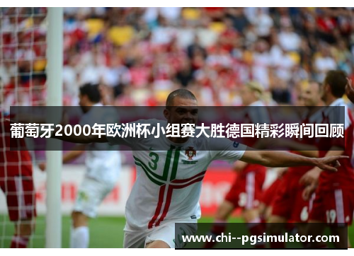 葡萄牙2000年欧洲杯小组赛大胜德国精彩瞬间回顾 葡萄牙2000年欧洲杯小组赛大胜德国精彩瞬间回顾