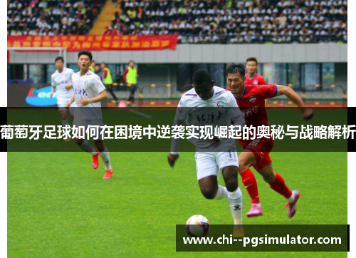 葡萄牙足球如何在困境中逆袭实现崛起的奥秘与战略解析 葡萄牙足球如何在困境中逆袭实现崛起的奥秘与战略解析