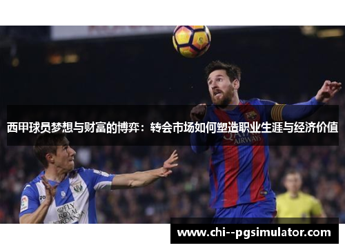 西甲球员梦想与财富的博弈:转会市场如何塑造职业生涯与经济价值 西甲球员梦想与财富的博弈:转会市场如何塑造职业生涯与经济价值