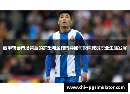 西甲转会市场背后的梦想与金钱博弈如何影响球员职业生涯发展 西甲转会市场背后的梦想与金钱博弈如何影响球员职业生涯发展