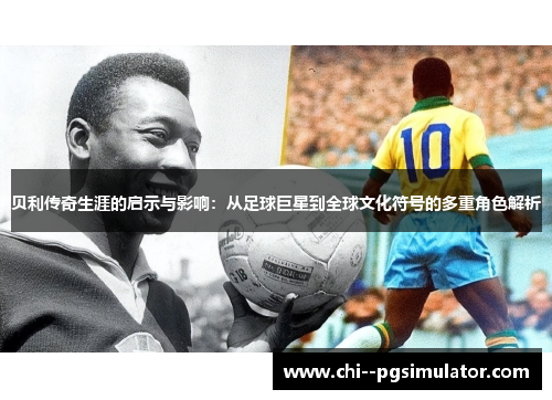 贝利传奇生涯的启示与影响:从足球巨星到全球文化符号的多重角色解析 贝利传奇生涯的启示与影响:从足球巨星到全球文化符号的多重角色解析