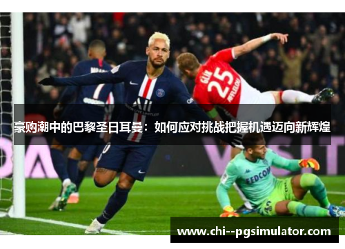 豪购潮中的巴黎圣日耳曼：如何应对挑战把握机遇迈向新辉煌