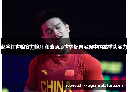 赵金红世锦赛力挽狂澜破两项世界纪录展现中国举重队实力