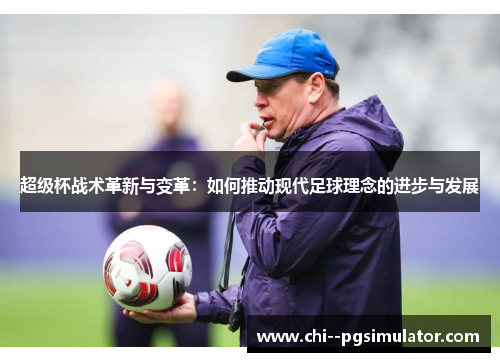 超级杯战术革新与变革:如何推动现代足球理念的进步与发展 超级杯战术革新与变革:如何推动现代足球理念的进步与发展