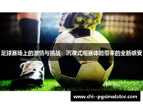 足球赛场上的激情与挑战:沉浸式观赛体验带来的全新感受 足球赛场上的激情与挑战:沉浸式观赛体验带来的全新感受