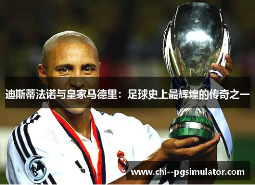 迪斯蒂法诺与皇家马德里：足球史上最辉煌的传奇之一