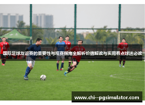 国际足球友谊赛的重要性与观赛指南全解析价值解读与实用看点球迷必读 国际足球友谊赛的重要性与观赛指南全解析价值解读与实用看点球迷必读