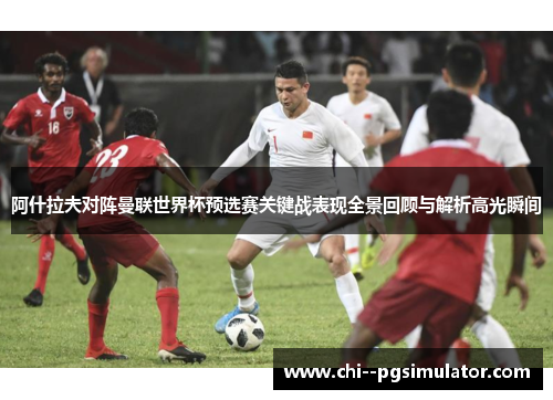 阿什拉夫对阵曼联世界杯预选赛关键战表现全景回顾与解析高光瞬间