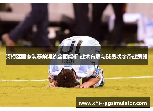 阿根廷国家队赛前训练全面解析 战术布局与球员状态备战策略 阿根廷国家队赛前训练全面解析 战术布局与球员状态备战策略