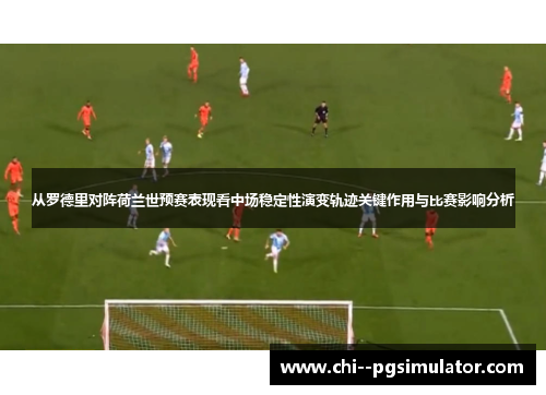 从罗德里对阵荷兰世预赛表现看中场稳定性演变轨迹关键作用与比赛影响分析